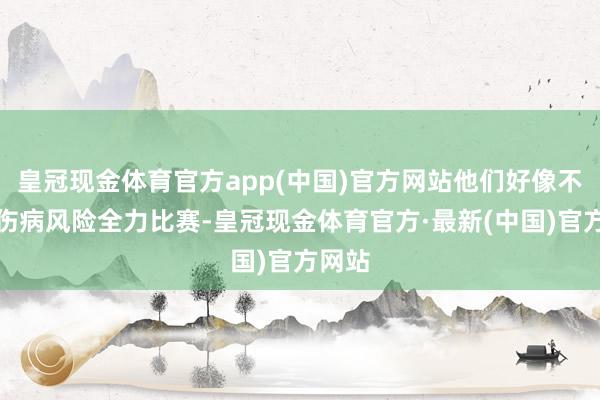 皇冠现金体育官方app(中国)官方网站他们好像不肯冒伤病风险全力比赛-皇冠现金体育官方·最新(中国)官方网站