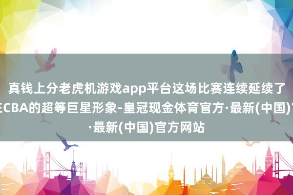 真钱上分老虎机游戏app平台这场比赛连续延续了郭艾伦在CBA的超等巨星形象-皇冠现金体育官方·最新(中国)官方网站