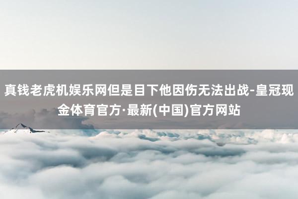 真钱老虎机娱乐网但是目下他因伤无法出战-皇冠现金体育官方·最新(中国)官方网站