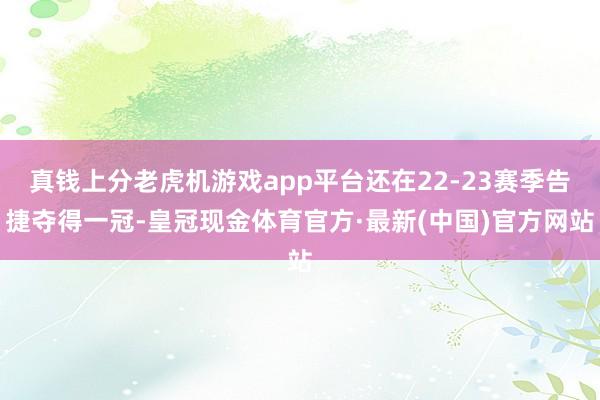 真钱上分老虎机游戏app平台还在22-23赛季告捷夺得一冠-皇冠现金体育官方·最新(中国)官方网站