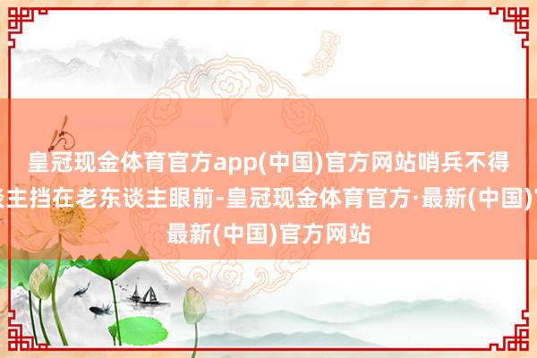 皇冠现金体育官方app(中国)官方网站哨兵不得已几东谈主挡在老东谈主眼前-皇冠现金体育官方·最新(中国)官方网站