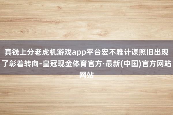 真钱上分老虎机游戏app平台宏不雅计谋照旧出现了彰着转向-皇冠现金体育官方·最新(中国)官方网站