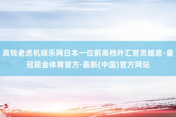 真钱老虎机娱乐网日本一位前高档外汇官员暗意-皇冠现金体育官方·最新(中国)官方网站