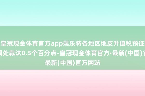 皇冠现金体育官方app娱乐将各地区地皮升值税预征率下限调处裁汰0.5个百分点-皇冠现金体育官方·最新(中国)官方网站