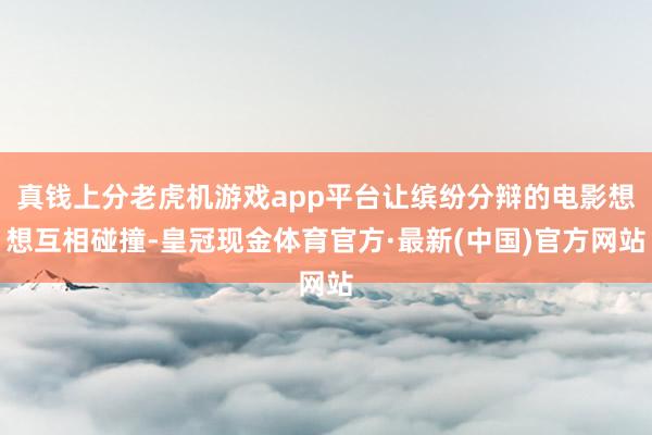 真钱上分老虎机游戏app平台让缤纷分辩的电影想想互相碰撞-皇冠现金体育官方·最新(中国)官方网站