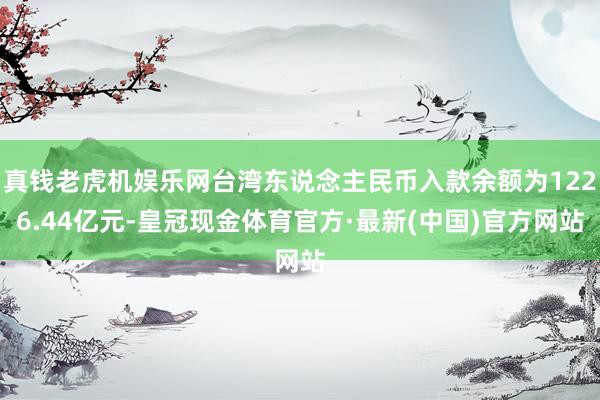 真钱老虎机娱乐网台湾东说念主民币入款余额为1226.44亿元-皇冠现金体育官方·最新(中国)官方网站