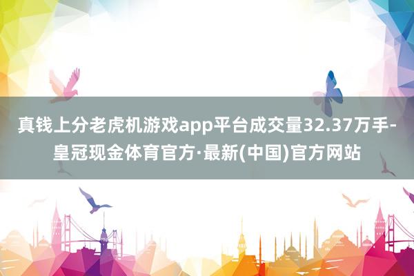 真钱上分老虎机游戏app平台成交量32.37万手-皇冠现金体育官方·最新(中国)官方网站