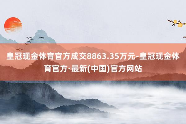 皇冠现金体育官方成交8863.35万元-皇冠现金体育官方·最新(中国)官方网站