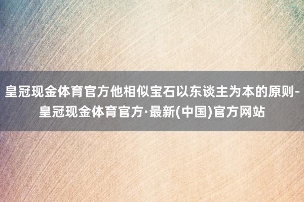 皇冠现金体育官方他相似宝石以东谈主为本的原则-皇冠现金体育官方·最新(中国)官方网站