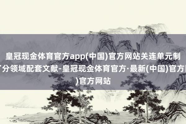 皇冠现金体育官方app(中国)官方网站关连单元制定了分领域配套文献-皇冠现金体育官方·最新(中国)官方网站