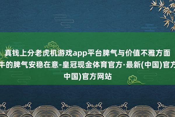 真钱上分老虎机游戏app平台脾气与价值不雅方面：属牛的脾气安稳在意-皇冠现金体育官方·最新(中国)官方网站