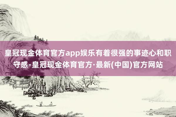 皇冠现金体育官方app娱乐有着很强的事迹心和职守感-皇冠现金体育官方·最新(中国)官方网站