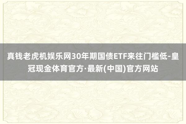 真钱老虎机娱乐网30年期国债ETF来往门槛低-皇冠现金体育官方·最新(中国)官方网站