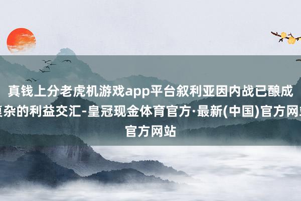 真钱上分老虎机游戏app平台叙利亚因内战已酿成复杂的利益交汇-皇冠现金体育官方·最新(中国)官方网站