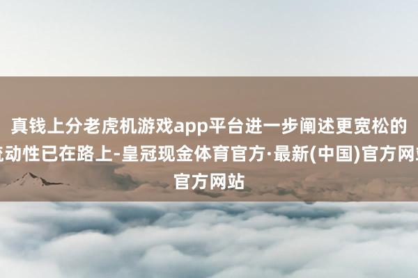 真钱上分老虎机游戏app平台进一步阐述更宽松的流动性已在路上-皇冠现金体育官方·最新(中国)官方网站