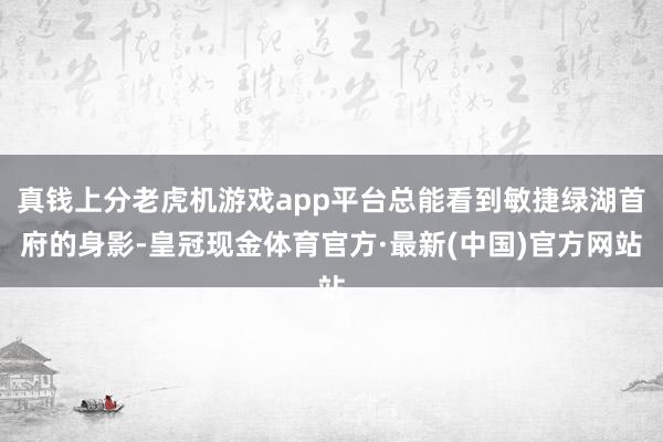 真钱上分老虎机游戏app平台总能看到敏捷绿湖首府的身影-皇冠现金体育官方·最新(中国)官方网站