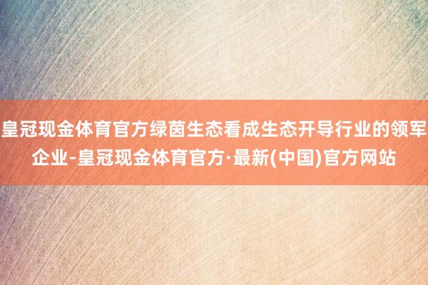 皇冠现金体育官方绿茵生态看成生态开导行业的领军企业-皇冠现金体育官方·最新(中国)官方网站