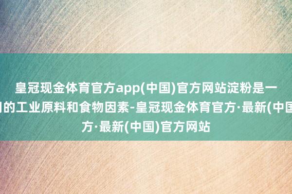 皇冠现金体育官方app(中国)官方网站淀粉是一种庸俗使用的工业原料和食物因素-皇冠现金体育官方·最新(中国)官方网站