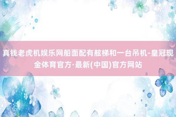 真钱老虎机娱乐网船面配有舷梯和一台吊机-皇冠现金体育官方·最新(中国)官方网站