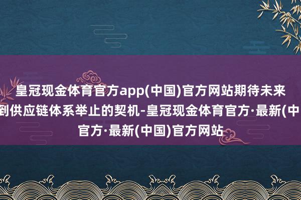 皇冠现金体育官方app(中国)官方网站期待未来有更多参与到供应链体系举止的契机-皇冠现金体育官方·最新(中国)官方网站