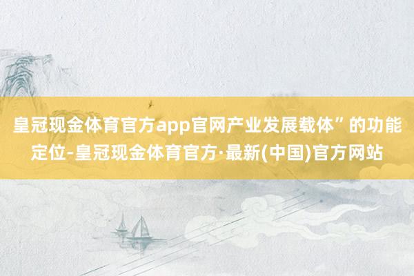 皇冠现金体育官方app官网产业发展载体”的功能定位-皇冠现金体育官方·最新(中国)官方网站