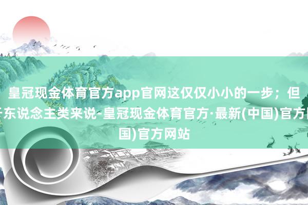 皇冠现金体育官方app官网这仅仅小小的一步；但关于东说念主类来说-皇冠现金体育官方·最新(中国)官方网站