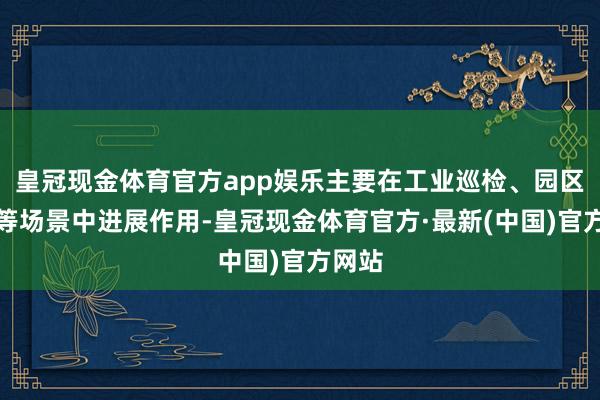 皇冠现金体育官方app娱乐主要在工业巡检、园区巡检等场景中进展作用-皇冠现金体育官方·最新(中国)官方网站