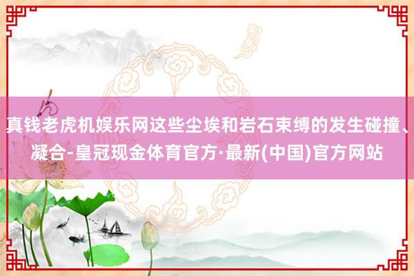 真钱老虎机娱乐网这些尘埃和岩石束缚的发生碰撞、凝合-皇冠现金体育官方·最新(中国)官方网站