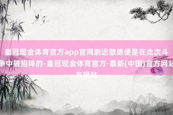 皇冠现金体育官方app官网尉迟敬德便是在此次斗争中被招降的-皇冠现金体育官方·最新(中国)官方网站