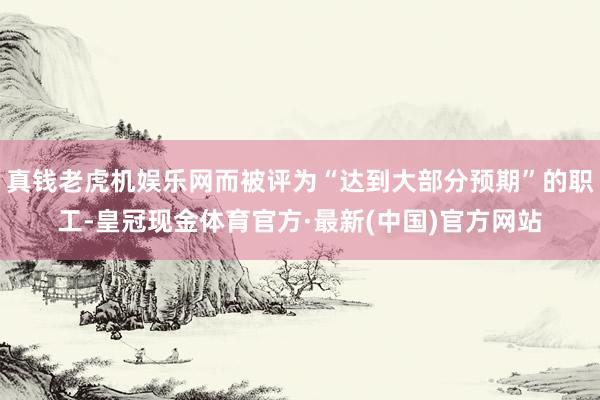 真钱老虎机娱乐网而被评为“达到大部分预期”的职工-皇冠现金体育官方·最新(中国)官方网站