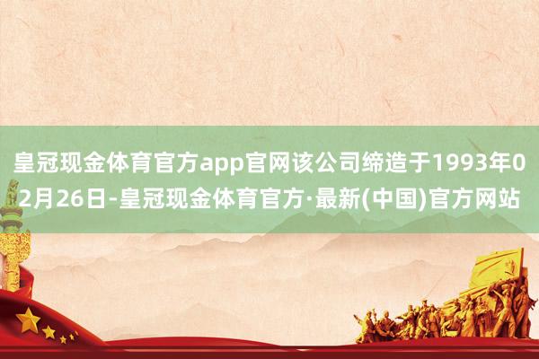 皇冠现金体育官方app官网该公司缔造于1993年02月26日-皇冠现金体育官方·最新(中国)官方网站