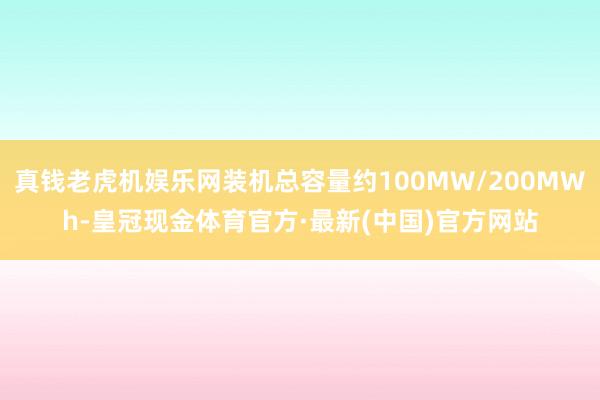 真钱老虎机娱乐网装机总容量约100MW/200MWh-皇冠现金体育官方·最新(中国)官方网站