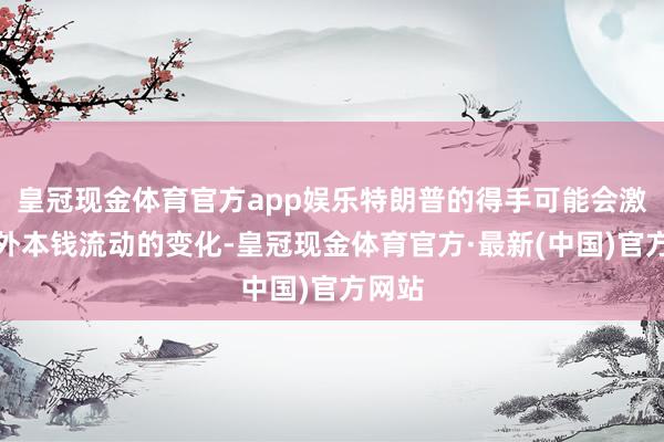 皇冠现金体育官方app娱乐特朗普的得手可能会激励海外本钱流动的变化-皇冠现金体育官方·最新(中国)官方网站