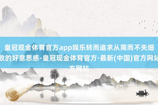 皇冠现金体育官方app娱乐转而追求从简而不失细致的好意思感-皇冠现金体育官方·最新(中国)官方网站